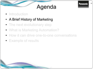 40
Agenda
• Introduction
• A Brief History of Marketing
• The next evolutionary step
• What is Marketing Automation?
• How it can drive one-to-one conversations
• Example of results
 