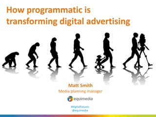 How programmatic is
transforming digital advertising
Matt Smith
Media planning manager
#digitalfutures
@equimedia
 