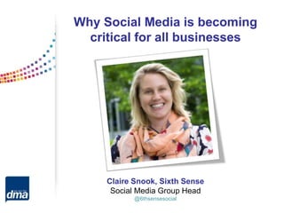 Claire Snook, Sixth Sense
Social Media Group Head
@6thsensesocial
Why Social Media is becoming
critical for all businesses
 
