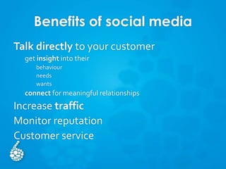 Benefits of social media
Talk directly to your customer
get insight into their
behaviour
needs
wants
connect for meaningful relationships
Increase traffic
Monitor reputation
Customer service
 