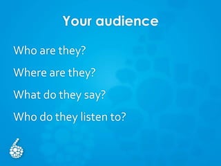 Your audience
Who are they?
Where are they?
What do they say?
Who do they listen to?
 