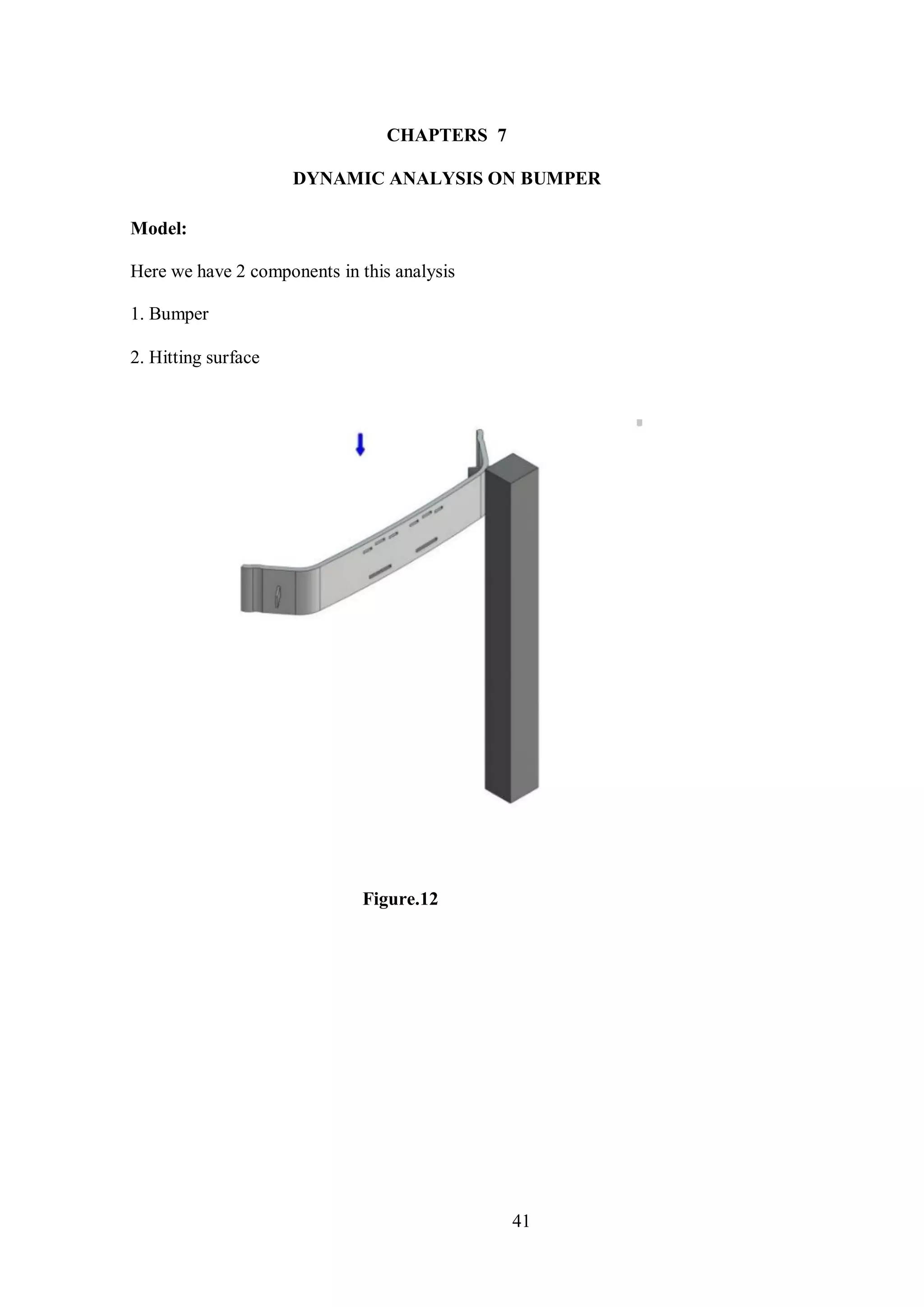 41
CHAPTERS 7
DYNAMIC ANALYSIS ON BUMPER
Model:
Here we have 2 components in this analysis
1. Bumper
2. Hitting surface
Figure.12
 