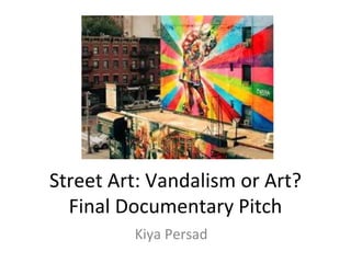 Street Art: Vandalism or Art?
Final Documentary Pitch
Kiya Persad
 