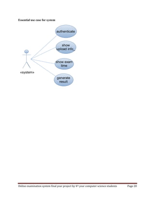 Online examination system final year project by 4th year computer science students Page 20
Essential use case for system
authenticate
show
upload info_
generate
result
show exam
time
«system»
 