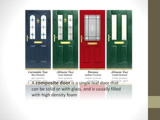 • A composite door is a single leaf door that 
can be solid or with glass, and is usually filled 
with high density foam 
 
