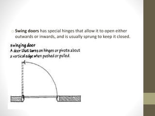 o Swing doors has special hinges that allow it to open either 
outwards or inwards, and is usually sprung to keep it closed. 
 
