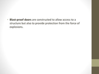 • Blast-proof doors are constructed to allow access to a 
structure but also to provide protection from the force of 
explosions. 
 