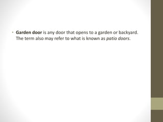 • Garden door is any door that opens to a garden or backyard. 
The term also may refer to what is known as patio doors. 
 
