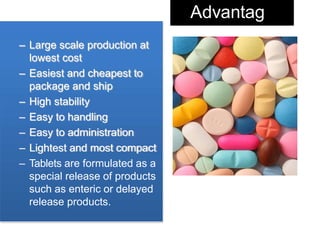 Advantag
es
– Large scale production at
lowest cost
– Easiest and cheapest to
package and ship
– High stability
– Easy to handling
– Easy to administration
– Lightest and most compact
– Tablets are formulated as a
special release of products
such as enteric or delayed
release products.
 