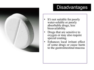 Disadvantages
• It’s not suitable for poorly
water-soluble or poorly
absorbable drugs, less
bioavailability.
• Drugs that are sensitive to
oxygen or may also require
special coating.
• Enhances local irritant effect
of some drugs or cause harm
to the gastrointestinal mucosa
 