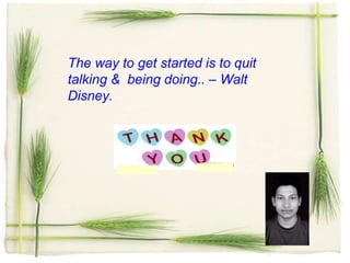 The way to get started is to quit
talking & being doing.. – Walt
Disney.
 