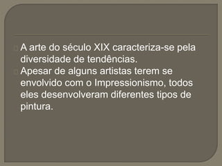 A arte do século XIX caracteriza-se pela
diversidade de tendências.
Apesar de alguns artistas terem se
envolvido com o Impressionismo, todos
eles desenvolveram diferentes tipos de
pintura.
 