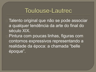 Talento original que não se pode associar
a qualquer tendência da arte do final do
século XIX.
Pintura com poucas linhas, figuras com
contornos expressivos representando a
realidade da época: a chamada “belle
époque”.
 