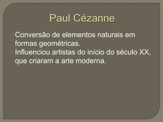 Conversão de elementos naturais em
formas geométricas.
Influenciou artistas do início do século XX,
que criaram a arte moderna.
 