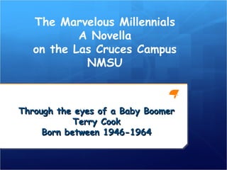 The Marvelous Millennials
A Novella
on the Las Cruces Campus
NMSU
Through the eyes of a Baby BoomerThrough the eyes of a Baby Boomer
Terry CookTerry Cook
Born between 1946-1964Born between 1946-1964
 