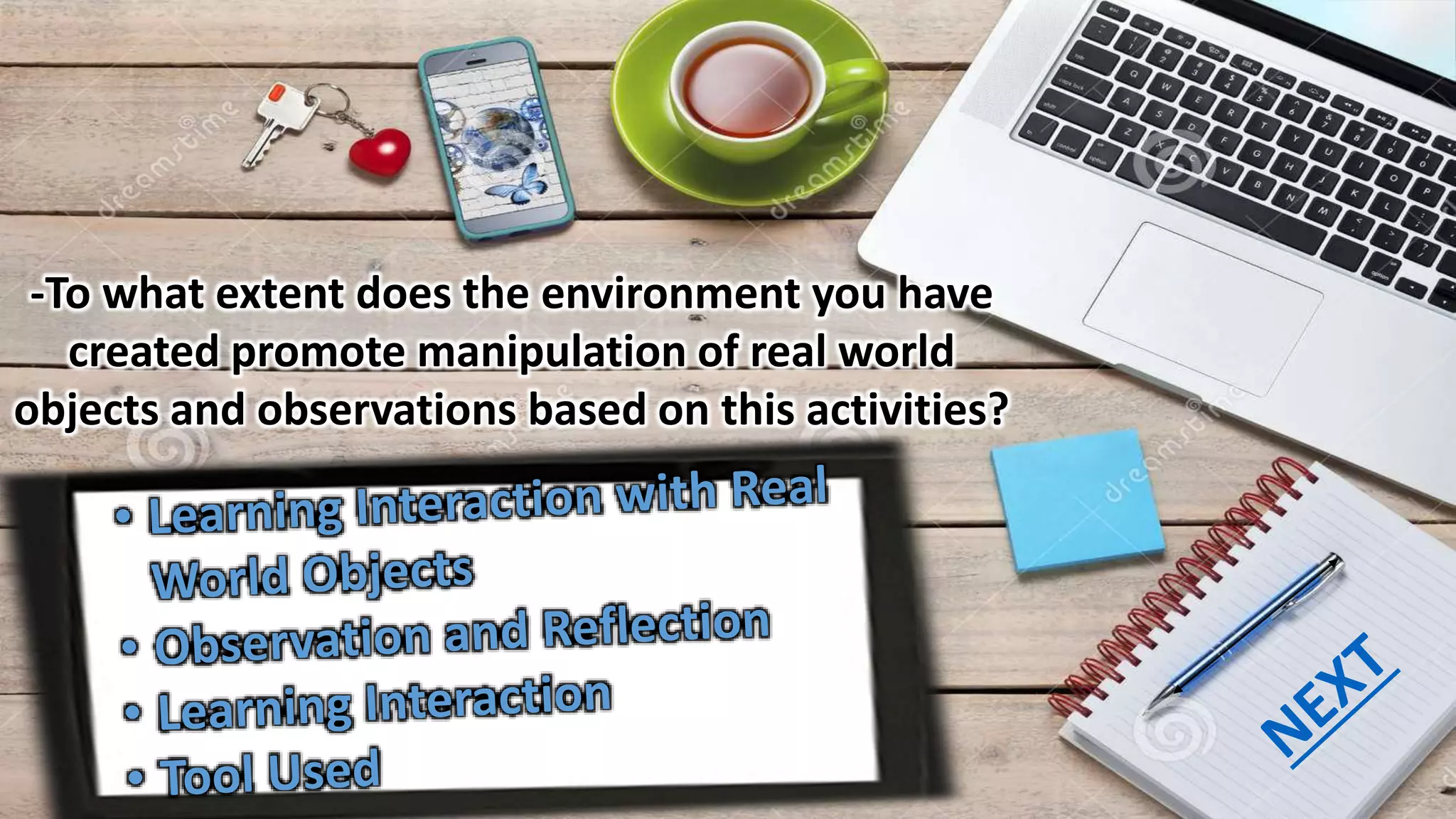 -To what extent does the environment you have
created promote manipulation of real world
objects and observations based on this activities?
 