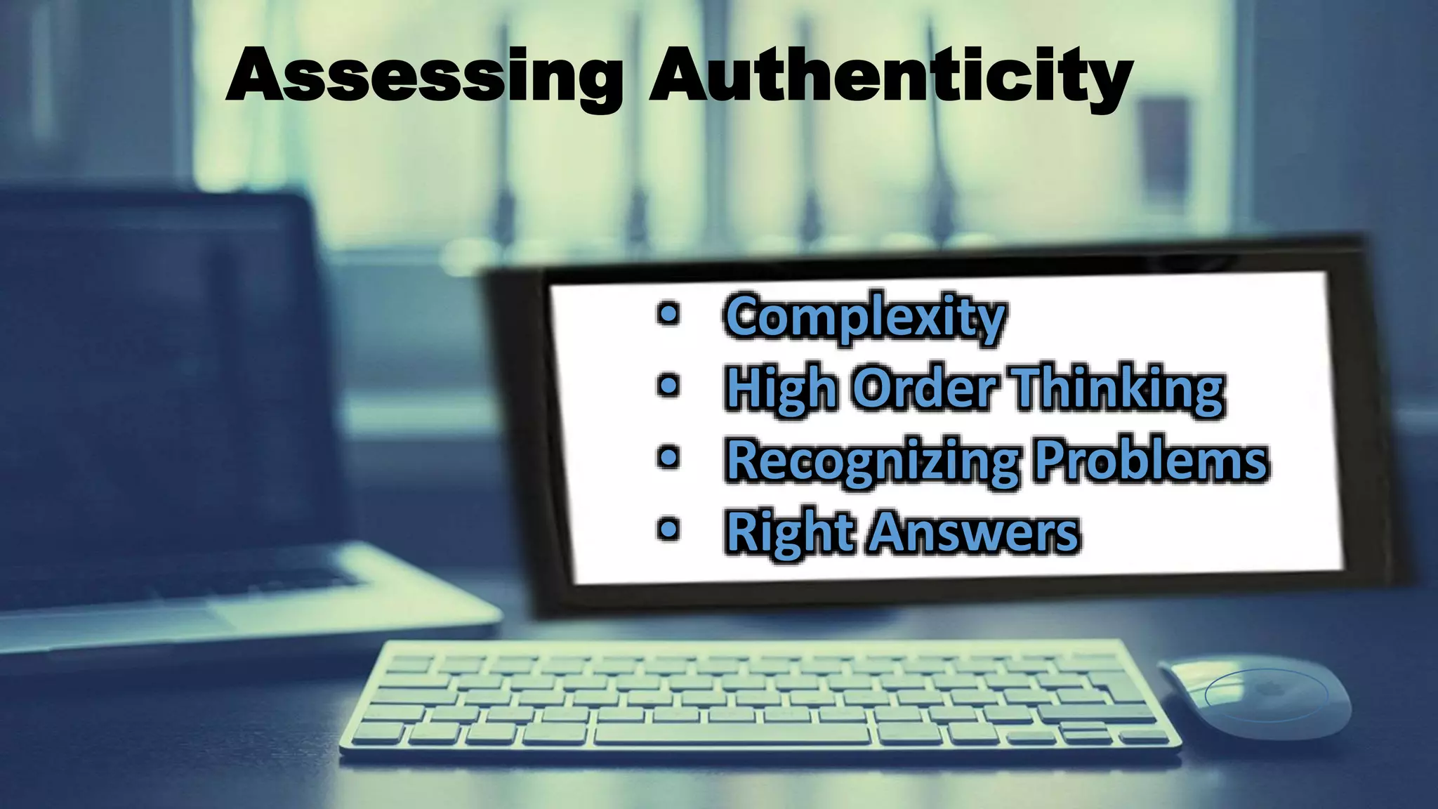 Assessing Authenticity
• Complexity
• High Order Thinking
• Recognizing Problems
• Right Answers
 