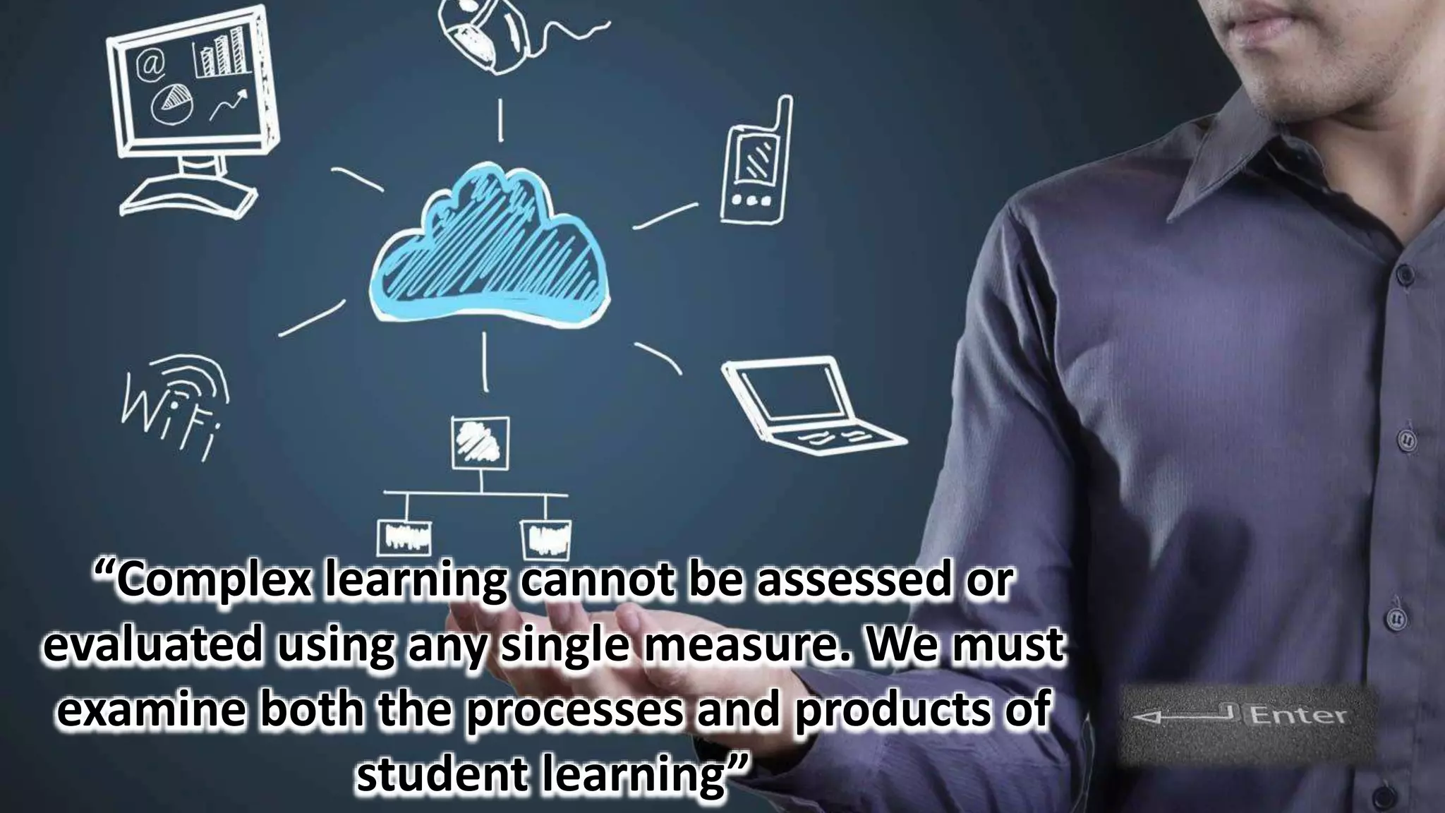 “Complex learning cannot be assessed or
evaluated using any single measure. We must
examine both the processes and products of
student learning”
 