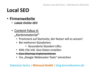 Hardcore Local SEO Tactics – SMX München 28.03.2012


Local SEO
• Firmenwebsite
  • Lokale OnSite-SEO

  • Content Fokus 4:
    „Kartenmaterial“
     • Prominent auf Startseite, der Nutzer will es wissen!
     • Bei mehreren Standorten:
            • Gesonderte Standort-URLs
     • KML-File inkl. Geo-Daten erstellen
     • Geo-Sitemap implementieren
     • Via „Google Webmaster Tools“ einreichen

 Sebastian Socha | WinLocal GmbH | blog.kennstdueinen.de
 