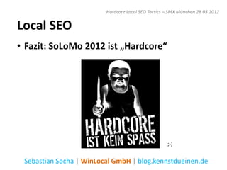 Hardcore Local SEO Tactics – SMX München 28.03.2012


Local SEO
• Fazit: SoLoMo 2012 ist „Hardcore“




                                                    ;-)


 Sebastian Socha | WinLocal GmbH | blog.kennstdueinen.de
 