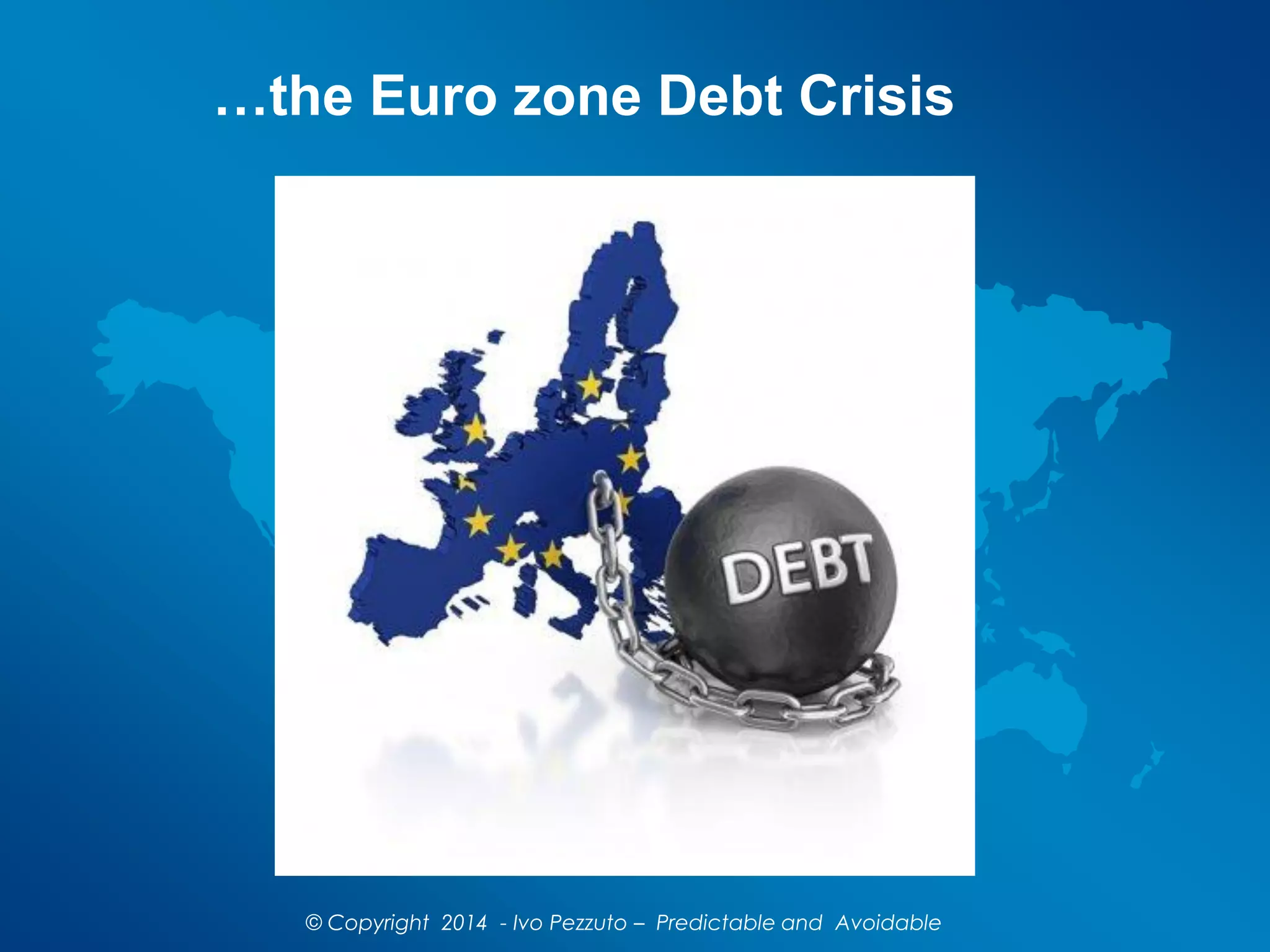 …the Euro zone Debt Crisis
© Copyright 2014 - Ivo Pezzuto – Predictable and Avoidable
 