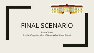 FINAL SCENARIO
Emma Simon
Assistant Superintendent of HappyValley School District
 
