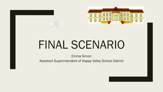 FINAL SCENARIO
Emma Simon
Assistant Superintendent of Happy Valley School District
 