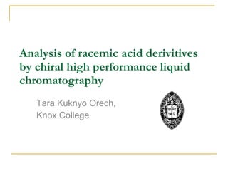 Analysis of racemic acid derivitives by chiral high performance liquid chromatography Tara Kuknyo Orech, Knox College 