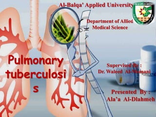 Al-Balqa' Applied University

                   Department of Allied
                     Medical Science




 Pulmonary                 Supervised By :

tuberculosi            Dr. Waleed Al-Momani


     s                      Presented By :
                           Ala’a Al-Dlahmeh
 