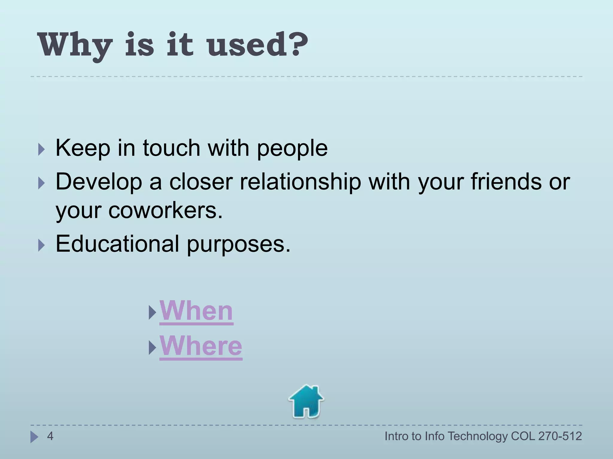 Why is it used?

       Keep in touch with people
       Develop a closer relationship with your friends or
        your coworkers.
       Educational purposes.

                 When
                 Where



    4                                  Intro to Info Technology COL 270-512
 