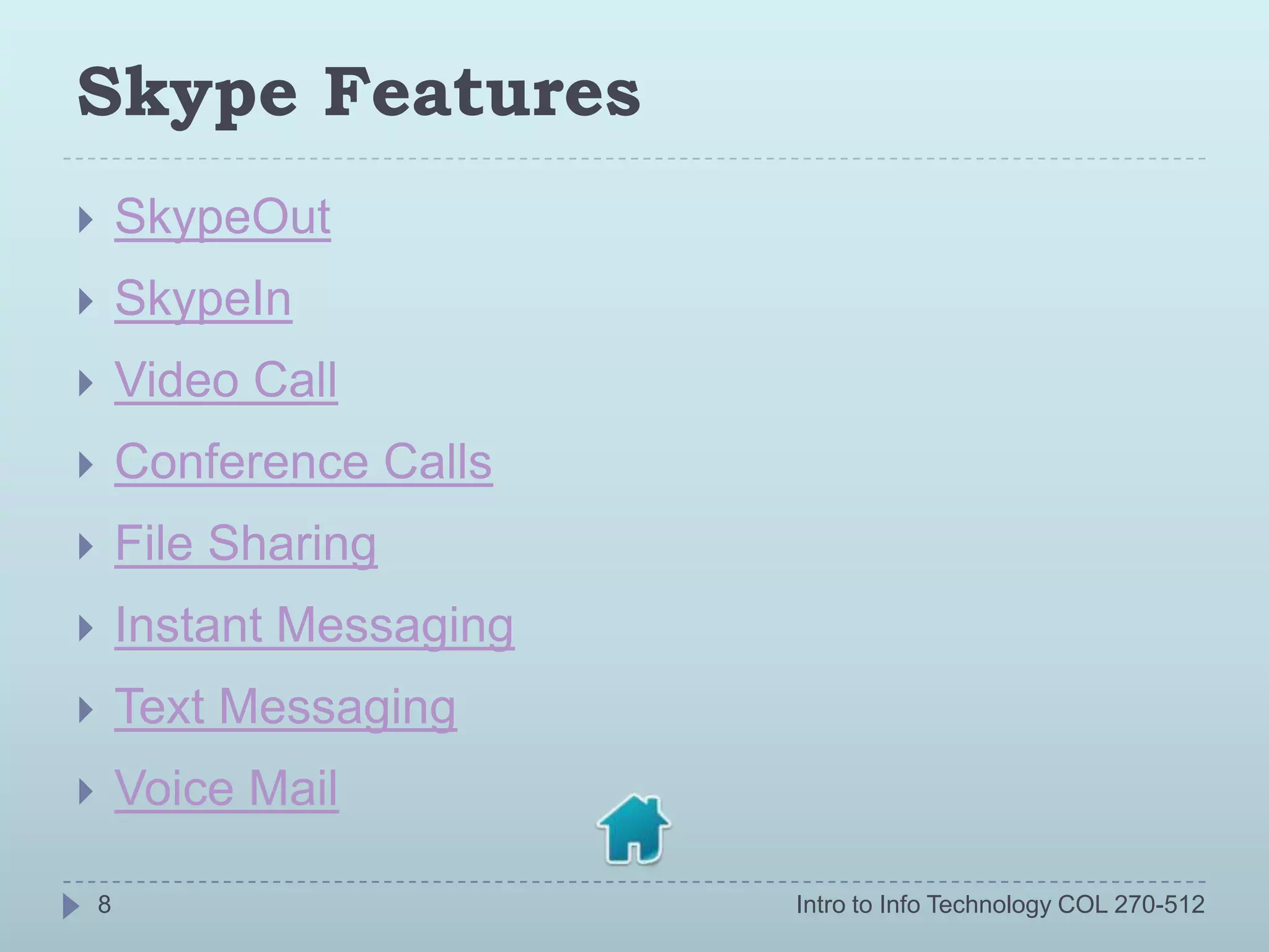 Skype Features
       SkypeOut
       SkypeIn
       Video Call
       Conference Calls
       File Sharing
       Instant Messaging
       Text Messaging
       Voice Mail

    8                       Intro to Info Technology COL 270-512
 