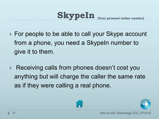 SkypeIn        [Your personal online number]




    For people to be able to call your Skype account
     from a phone, ...