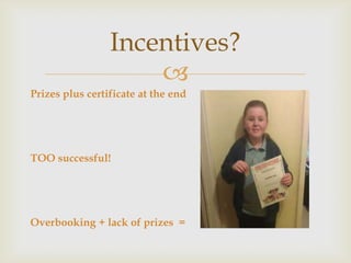 Incentives?
                     
Prizes plus certificate at the end




TOO successful!




Overbooking + lack of prizes =
 