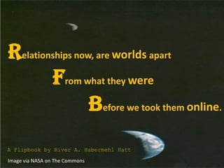 Relationships now, are worlds apart
from what they were
before we took them online.
Image via NASA on The Commons
A Flipbook by River A. Habermehl Hatt
 