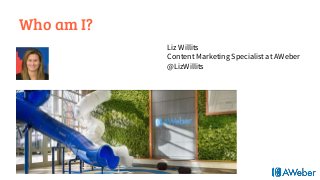 Who am I?
Liz Willits
Content Marketing Specialist at AWeber
@LizWillits
 