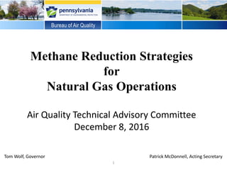 Methane Reduction Strategies
for
Natural Gas Operations
Air Quality Technical Advisory Committee
December 8, 2016
1
Tom Wolf, Governor Patrick McDonnell, Acting Secretary
 