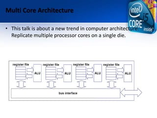 Multi Core Architecture
• This talk is about a new trend in computer architecture:
Replicate multiple processor cores on a single die.
 