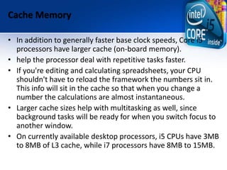 Cache Memory
• In addition to generally faster base clock speeds, Core i5
processors have larger cache (on-board memory).
...