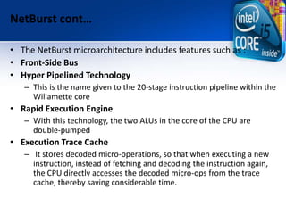 NetBurst cont…
• The NetBurst microarchitecture includes features such as :
• Front-Side Bus
• Hyper Pipelined Technology
...