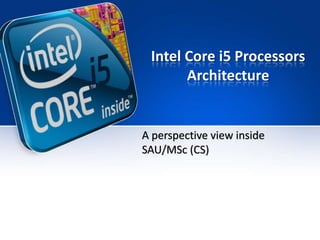 Intel Core i5 Processors
       Architecture


A perspective view inside
SAU/MSc (CS)
 