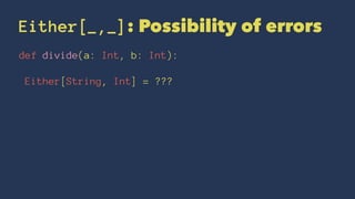 Either[_,_]: Possibility of errors
def divide(a: Int, b: Int):
Either[String, Int] = ???
 
