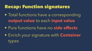 Recap: Function signatures
• Total functions have a corresponding
output value to each input value
• Pure functions have no side effects
• Enrich your signature with Container
types
 