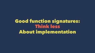 Good function signatures:
Think less
About implementation
 
