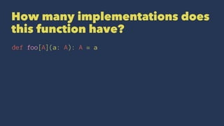 How many implementations does
this function have?
def foo[A](a: A): A = a
 
