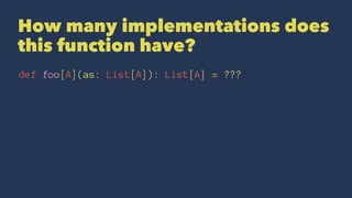 How many implementations does
this function have?
def foo[A](as: List[A]): List[A] = ???
 