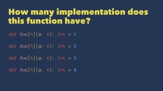 How many implementation does
this function have?
def foo[A](a: A): Int = 1
def foo[A](a: A): Int = 2
def foo[A](a: A): Int = 3
def foo[A](a: A): Int = 4
 