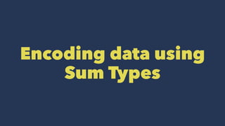 Encoding data using
Sum Types
 
