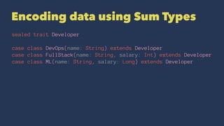 Encoding data using Sum Types
sealed trait Developer
case class DevOps(name: String) extends Developer
case class FullStack(name: String, salary: Int) extends Developer
case class ML(name: String, salary: Long) extends Developer
 
