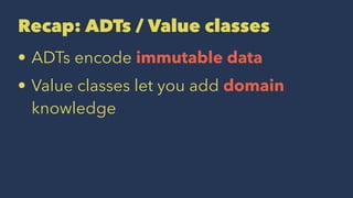 Recap: ADTs / Value classes
• ADTs encode immutable data
• Value classes let you add domain
knowledge
 