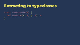Extracting to typeclasses
trait Combinable[A] {
def combine(x: A, y: A): A
}
 